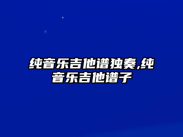 純音樂吉他譜獨奏,純音樂吉他譜子