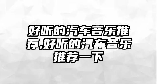 好聽(tīng)的汽車音樂(lè)推薦,好聽(tīng)的汽車音樂(lè)推薦一下