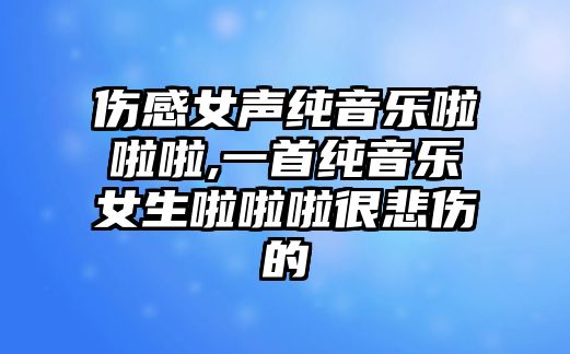 傷感女聲純音樂啦啦啦,一首純音樂女生啦啦啦很悲傷的