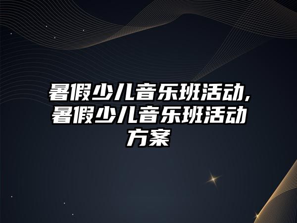 暑假少兒音樂班活動,暑假少兒音樂班活動方案