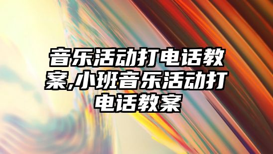 音樂活動打電話教案,小班音樂活動打電話教案