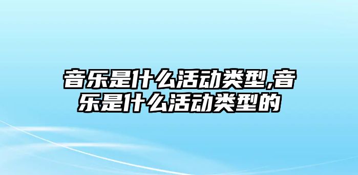 音樂是什么活動類型,音樂是什么活動類型的