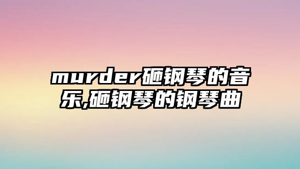 murder砸鋼琴的音樂(lè),砸鋼琴的鋼琴曲