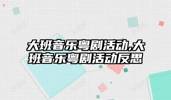 大班音樂粵劇活動,大班音樂粵劇活動反思