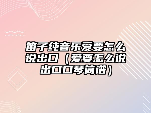 笛子純音樂愛要怎么說出口（愛要怎么說出口口琴簡譜）