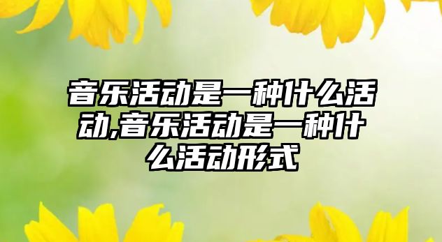 音樂活動是一種什么活動,音樂活動是一種什么活動形式