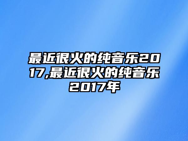 最近很火的純音樂2017,最近很火的純音樂2017年