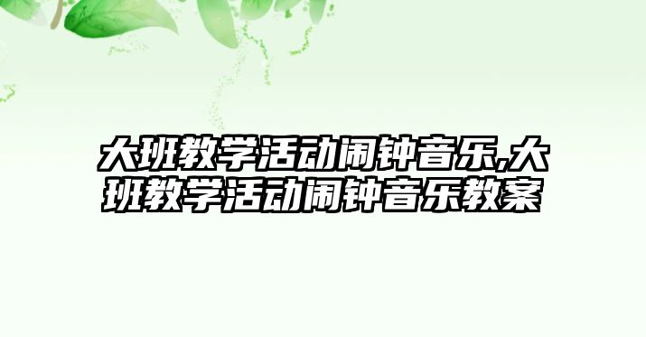 大班教學活動鬧鐘音樂,大班教學活動鬧鐘音樂教案