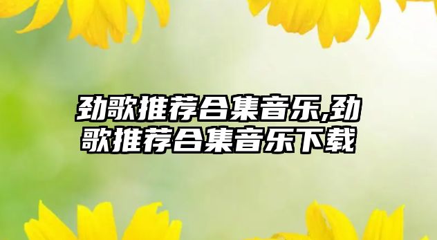 勁歌推薦合集音樂,勁歌推薦合集音樂下載