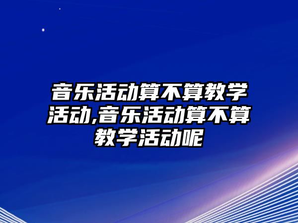 音樂活動算不算教學活動,音樂活動算不算教學活動呢