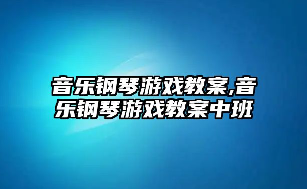 音樂鋼琴游戲教案,音樂鋼琴游戲教案中班