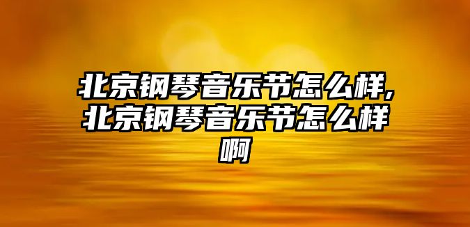 北京鋼琴音樂節怎么樣,北京鋼琴音樂節怎么樣啊