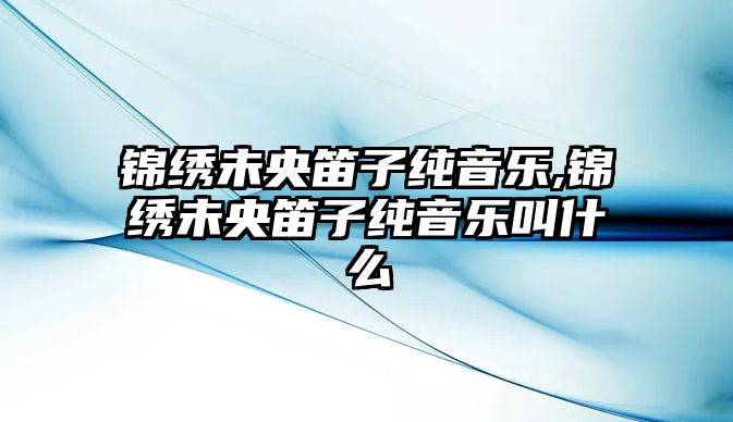 錦繡未央笛子純音樂,錦繡未央笛子純音樂叫什么