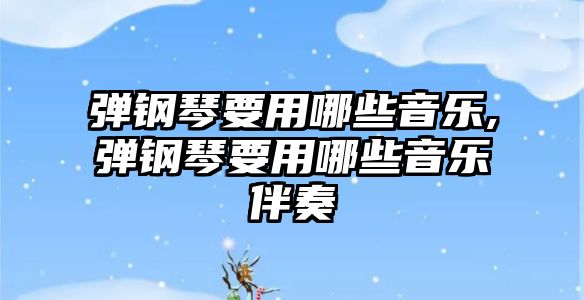 彈鋼琴要用哪些音樂,彈鋼琴要用哪些音樂伴奏