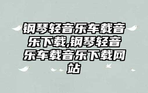 鋼琴輕音樂車載音樂下載,鋼琴輕音樂車載音樂下載網(wǎng)站