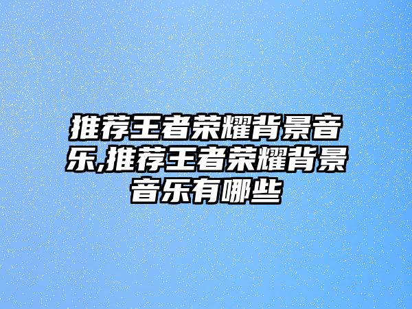 推薦王者榮耀背景音樂,推薦王者榮耀背景音樂有哪些