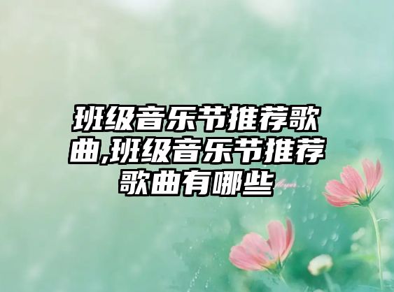 班級(jí)音樂(lè)節(jié)推薦歌曲,班級(jí)音樂(lè)節(jié)推薦歌曲有哪些