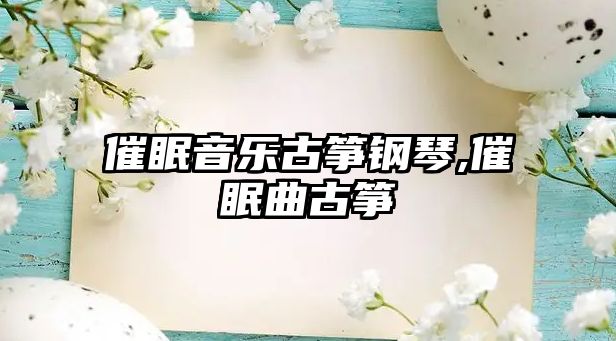 催眠音樂古箏鋼琴,催眠曲古箏