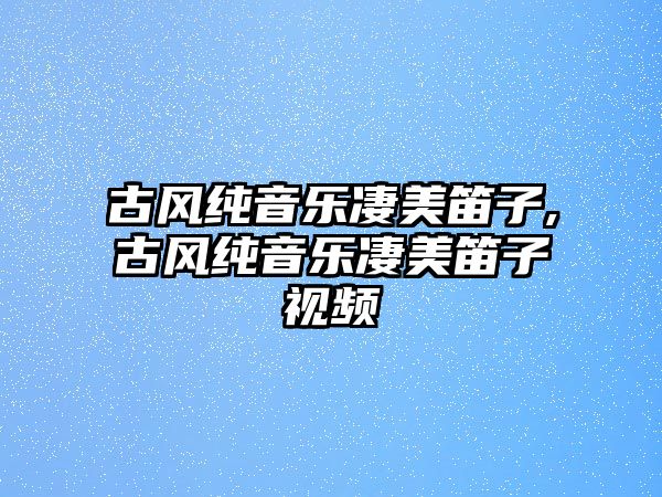 古風純音樂凄美笛子,古風純音樂凄美笛子視頻