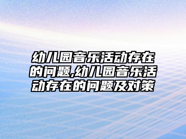 幼兒園音樂活動存在的問題,幼兒園音樂活動存在的問題及對策