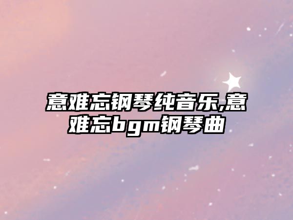 意難忘鋼琴純音樂,意難忘bgm鋼琴曲