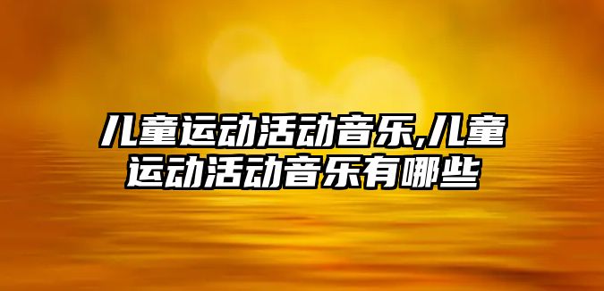 兒童運動活動音樂,兒童運動活動音樂有哪些