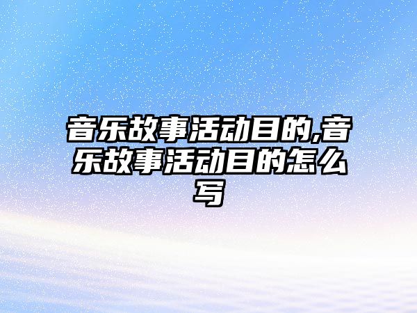 音樂故事活動(dòng)目的,音樂故事活動(dòng)目的怎么寫