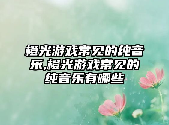 橙光游戲常見的純音樂,橙光游戲常見的純音樂有哪些