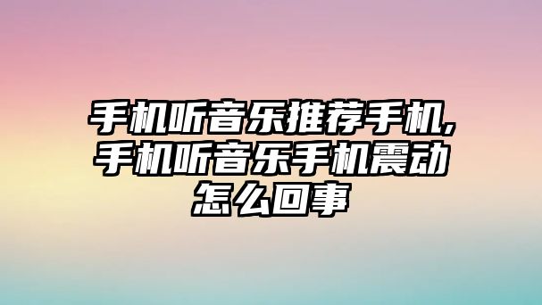 手機聽音樂推薦手機,手機聽音樂手機震動怎么回事