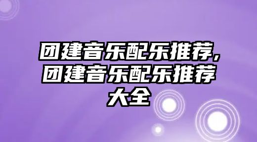 團建音樂配樂推薦,團建音樂配樂推薦大全