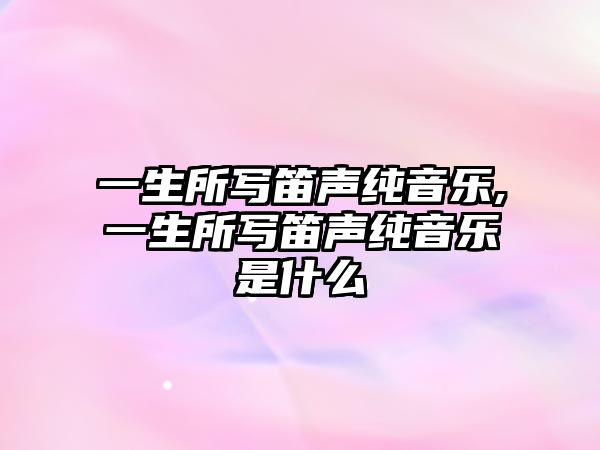 一生所寫笛聲純音樂,一生所寫笛聲純音樂是什么