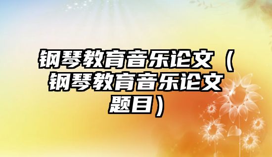 鋼琴教育音樂論文（鋼琴教育音樂論文題目）