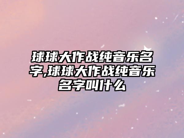 球球大作戰純音樂名字,球球大作戰純音樂名字叫什么