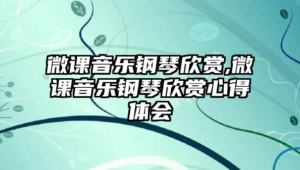 微課音樂鋼琴欣賞,微課音樂鋼琴欣賞心得體會(huì)