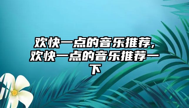 歡快一點的音樂推薦,歡快一點的音樂推薦一下