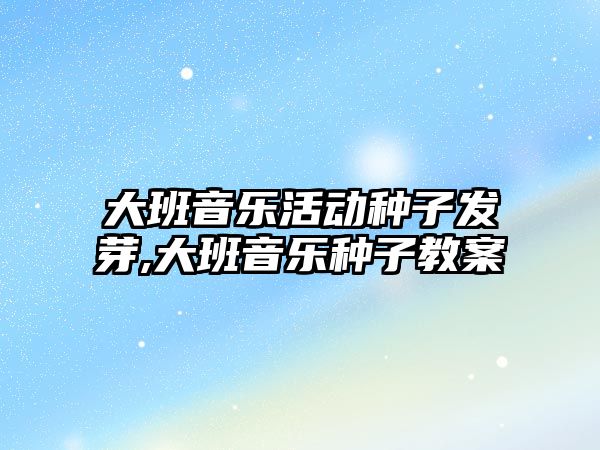 大班音樂活動種子發芽,大班音樂種子教案