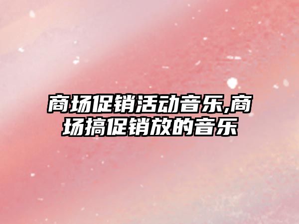 商場促銷活動音樂,商場搞促銷放的音樂