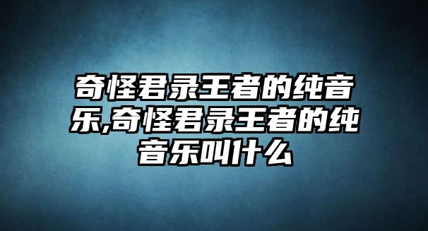 奇怪君錄王者的純音樂,奇怪君錄王者的純音樂叫什么