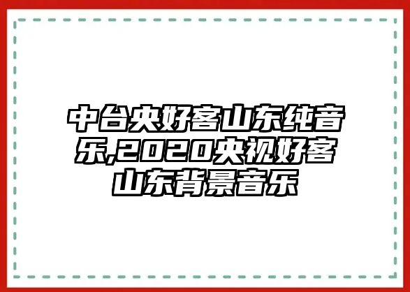 中臺央好客山東純音樂,2020央視好客山東背景音樂