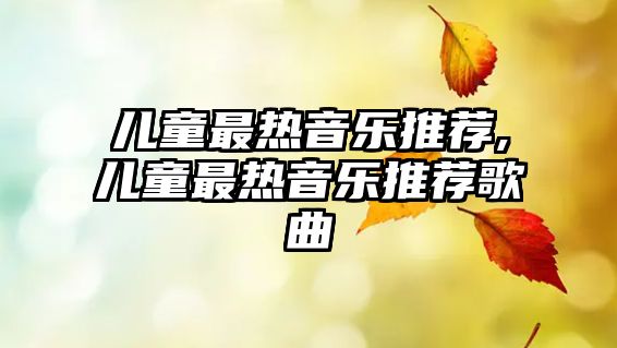 兒童最熱音樂推薦,兒童最熱音樂推薦歌曲