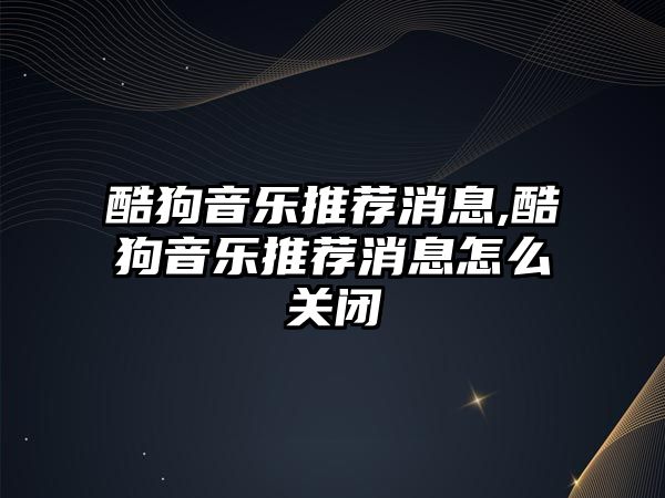 酷狗音樂推薦消息,酷狗音樂推薦消息怎么關(guān)閉