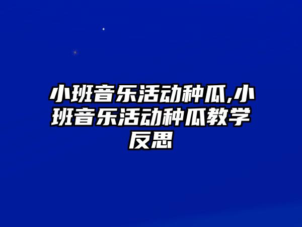 小班音樂活動種瓜,小班音樂活動種瓜教學反思