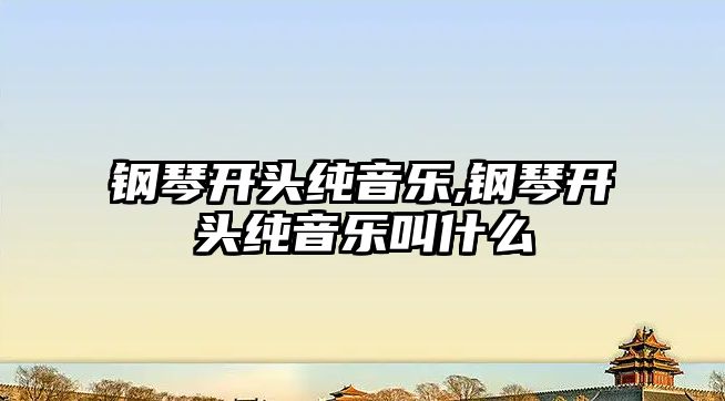 鋼琴開頭純音樂,鋼琴開頭純音樂叫什么