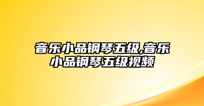 音樂小品鋼琴五級,音樂小品鋼琴五級視頻