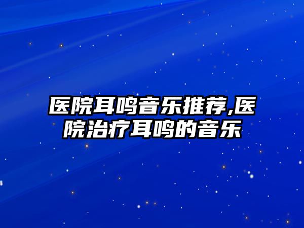 醫院耳鳴音樂推薦,醫院治療耳鳴的音樂