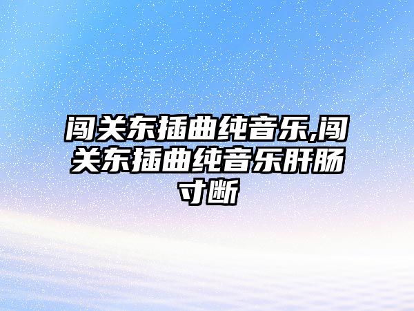 闖關東插曲純音樂,闖關東插曲純音樂肝腸寸斷