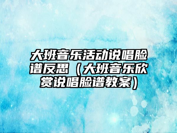 大班音樂活動說唱臉譜反思（大班音樂欣賞說唱臉譜教案）