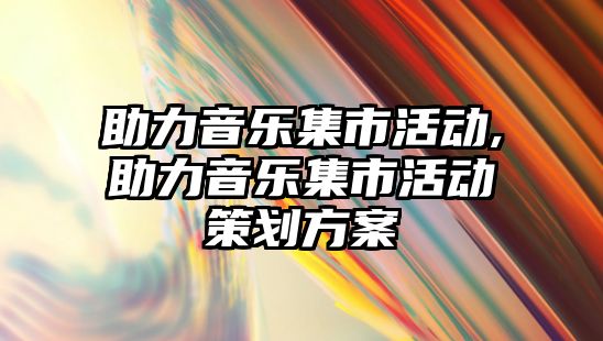 助力音樂集市活動,助力音樂集市活動策劃方案