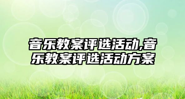 音樂教案評(píng)選活動(dòng),音樂教案評(píng)選活動(dòng)方案