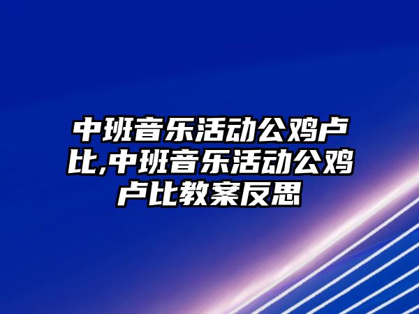 中班音樂活動公雞盧比,中班音樂活動公雞盧比教案反思